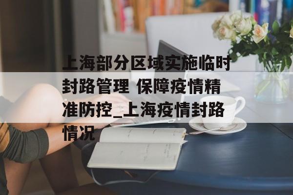 上海部分区域实施临时封路管理 保障疫情精准防控_上海疫情封路情况 上海部分区域实施临时封路管理 保障疫情精准防控_上海疫情封路情况