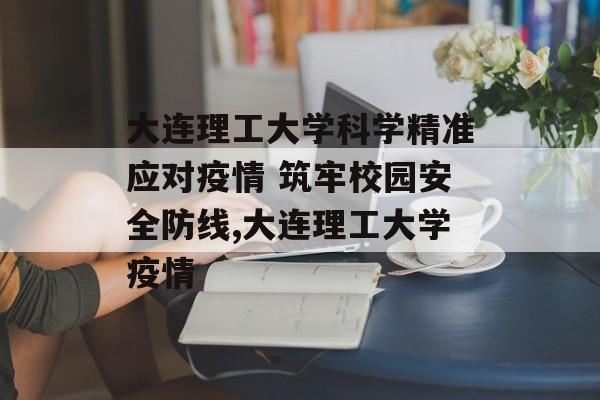 大连理工大学科学精准应对疫情 筑牢校园安全防线,大连理工大学疫情
