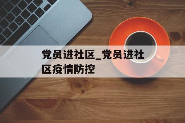 党员进社区_党员进社区疫情防控