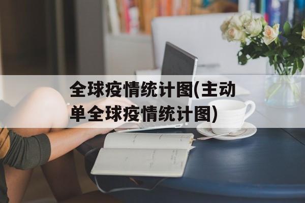 全球疫情统计图(主动单全球疫情统计图)