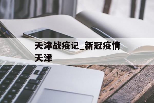 天津战疫记_新冠疫情天津
