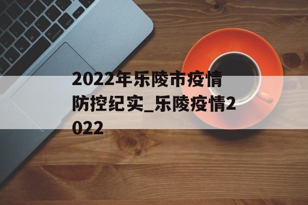 2022年乐陵市疫情防控纪实_乐陵疫情2022