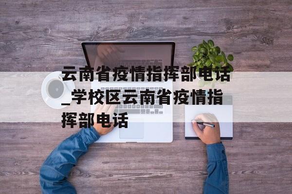 云南省疫情指挥部电话_学校区云南省疫情指挥部电话