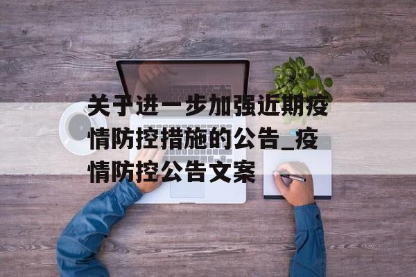 关于进一步加强近期疫情防控措施的公告_疫情防控公告文案