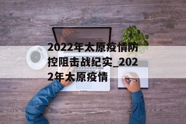 2022年太原疫情防控阻击战纪实_2022年太原疫情