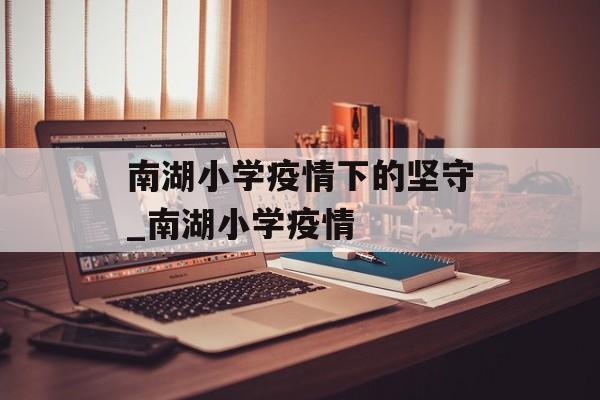 南湖小学疫情下的坚守_南湖小学疫情