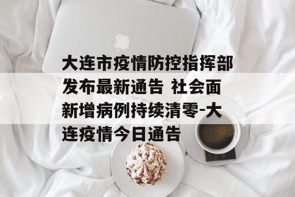 大连市疫情防控指挥部发布最新通告 社会面新增病例持续清零-大连疫情今日通告