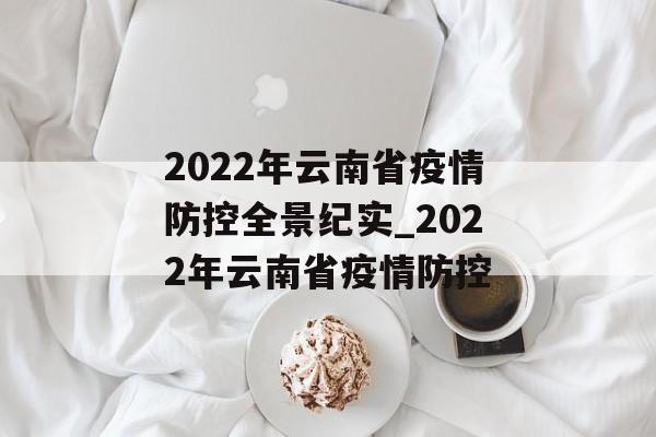 2022年云南省疫情防控全景纪实_2022年云南省疫情防控