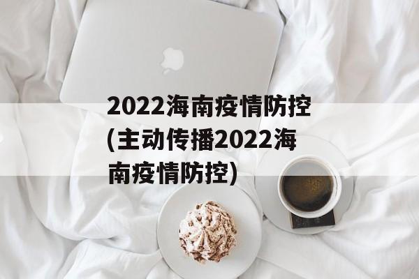 2022海南疫情防控(主动传播2022海南疫情防控)