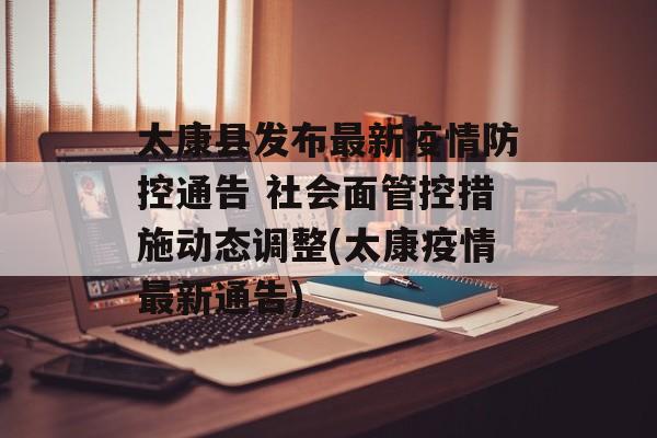 太康县发布最新疫情防控通告 社会面管控措施动态调整(太康疫情最新通告)