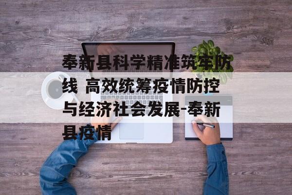 奉新县科学精准筑牢防线 高效统筹疫情防控与经济社会发展-奉新县疫情