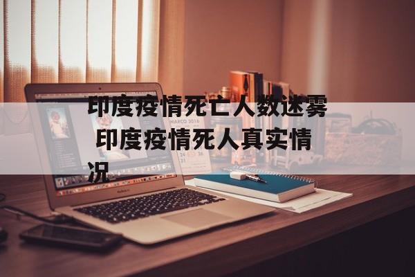 印度疫情死亡人数迷雾 印度疫情死人真实情况