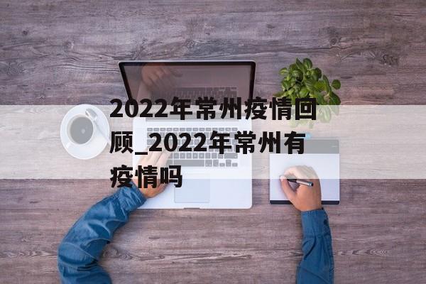 2022年常州疫情回顾_2022年常州有疫情吗