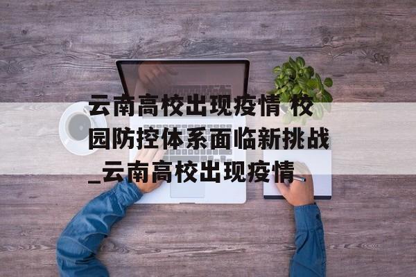 云南高校出现疫情 校园防控体系面临新挑战_云南高校出现疫情