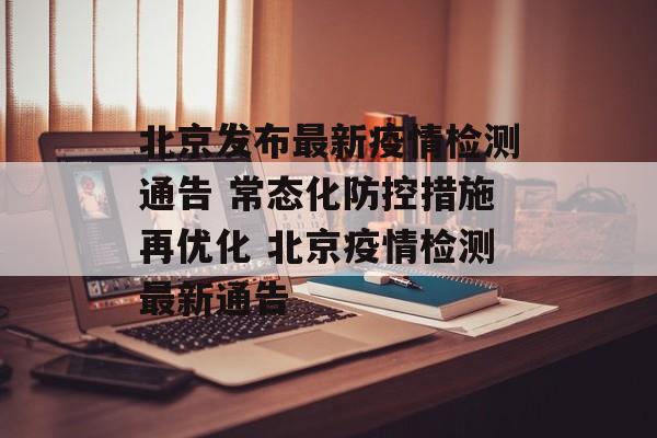 北京发布最新疫情检测通告 常态化防控措施再优化 北京疫情检测最新通告