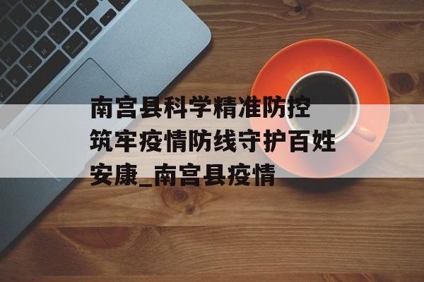 南宫县科学精准防控 筑牢疫情防线守护百姓安康_南宫县疫情