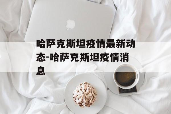 哈萨克斯坦疫情最新动态-哈萨克斯坦疫情消息