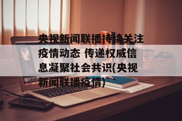 央视新闻联播持续关注疫情动态 传递权威信息凝聚社会共识(央视新闻联播疫情)