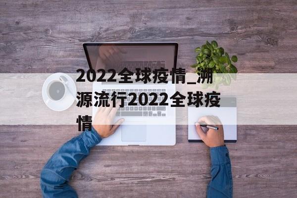 2022全球疫情_溯源流行2022全球疫情