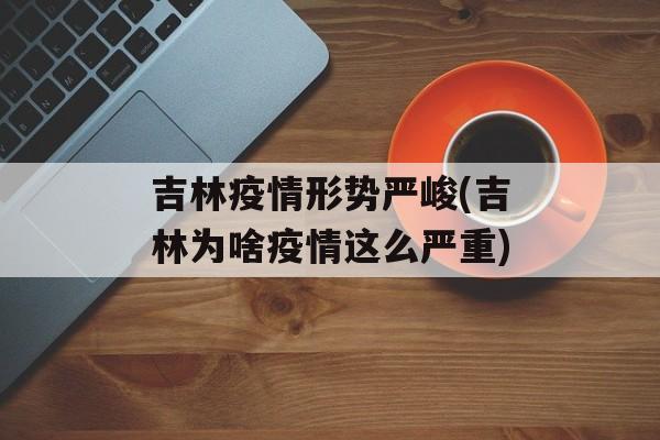 吉林疫情形势严峻(吉林为啥疫情这么严重)