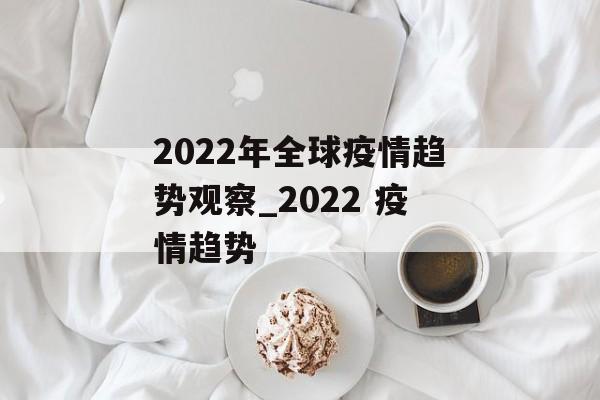 2022年全球疫情趋势观察_2022 疫情趋势