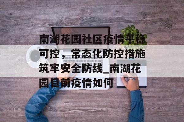 南湖花园社区疫情平稳可控，常态化防控措施筑牢安全防线_南湖花园目前疫情如何