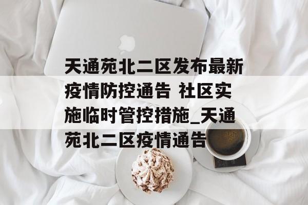 天通苑北二区发布最新疫情防控通告 社区实施临时管控措施_天通苑北二区疫情通告