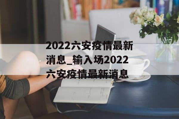 2022六安疫情最新消息_输入场2022六安疫情最新消息