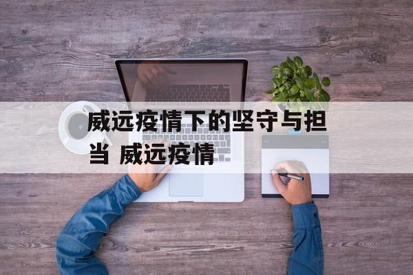威远疫情下的坚守与担当 威远疫情