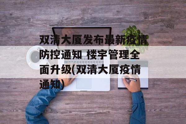 双清大厦发布最新疫情防控通知 楼宇管理全面升级(双清大厦疫情通知)