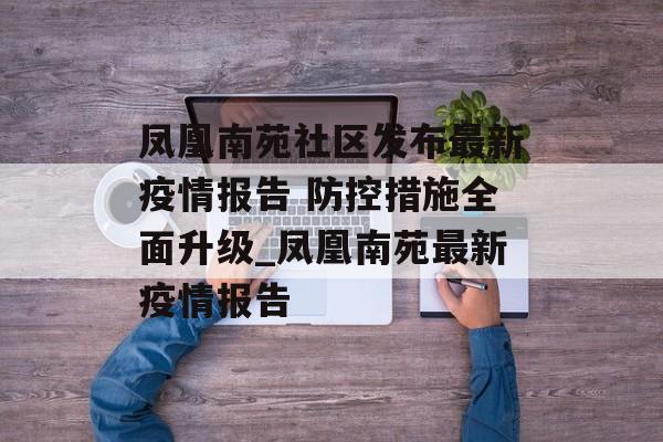 凤凰南苑社区发布最新疫情报告 防控措施全面升级_凤凰南苑最新疫情报告