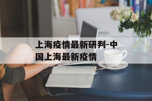 上海疫情最新研判-中国上海最新疫情