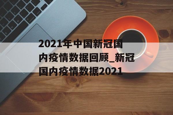 2021年中国新冠国内疫情数据回顾_新冠国内疫情数据2021