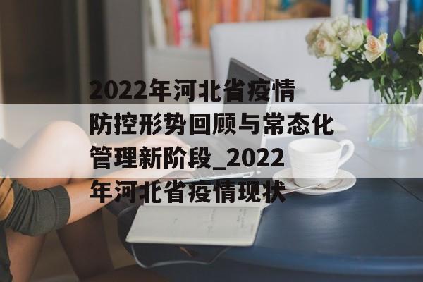 2022年河北省疫情防控形势回顾与常态化管理新阶段_2022年河北省疫情现状