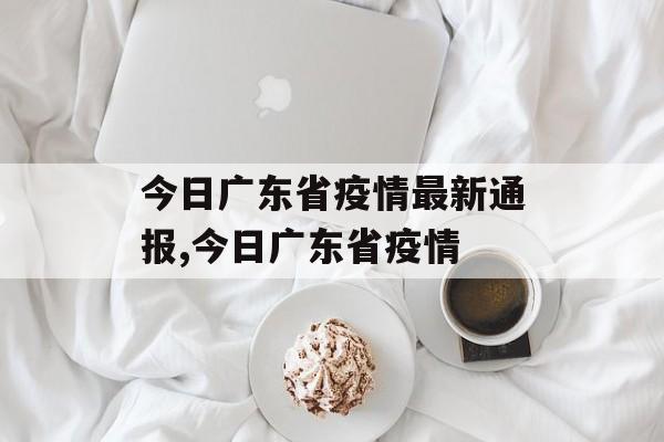 今日广东省疫情最新通报,今日广东省疫情