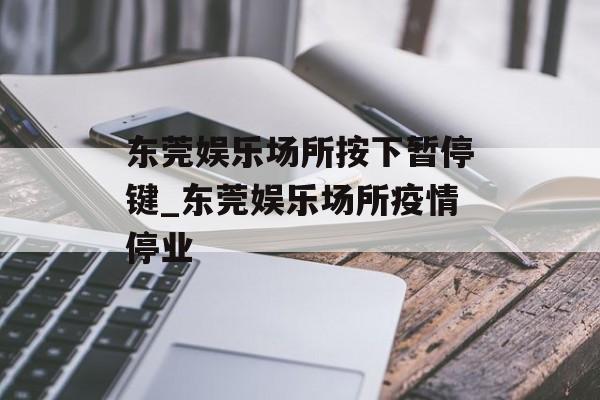 东莞娱乐场所按下暂停键_东莞娱乐场所疫情停业