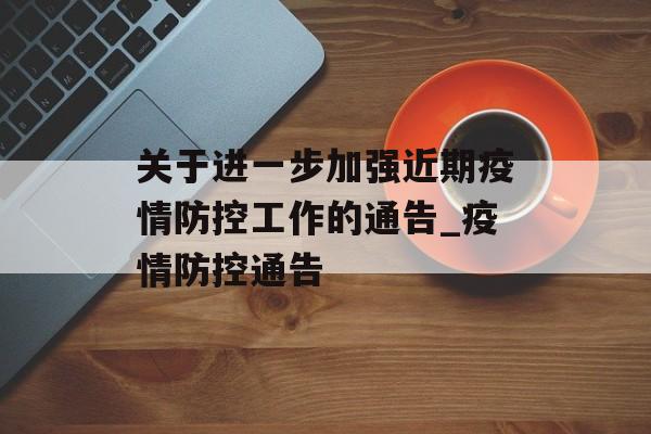 关于进一步加强近期疫情防控工作的通告_疫情防控通告