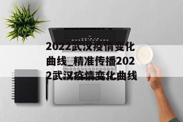 2022武汉疫情变化曲线_精准传播2022武汉疫情变化曲线