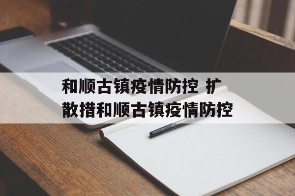 和顺古镇疫情防控 扩散措和顺古镇疫情防控
