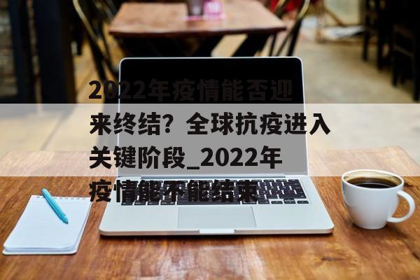2022年疫情能否迎来终结？全球抗疫进入关键阶段_2022年疫情能不能结束