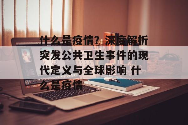 什么是疫情？深度解析突发公共卫生事件的现代定义与全球影响 什么是疫情