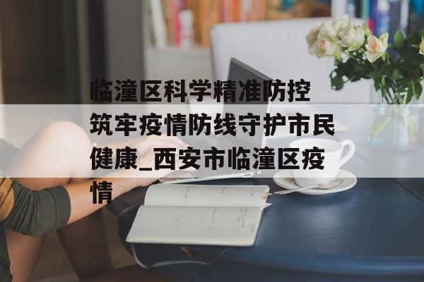 临潼区科学精准防控 筑牢疫情防线守护市民健康_西安市临潼区疫情