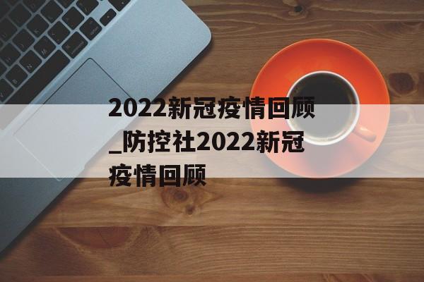 2022新冠疫情回顾_防控社2022新冠疫情回顾