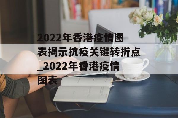 2022年香港疫情图表揭示抗疫关键转折点_2022年香港疫情图表