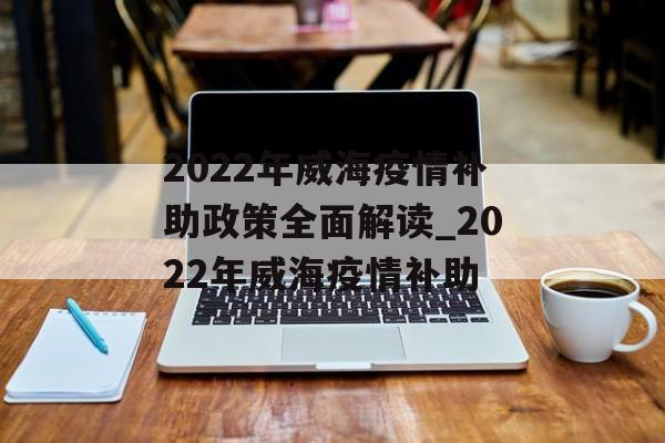 2022年威海疫情补助政策全面解读_2022年威海疫情补助