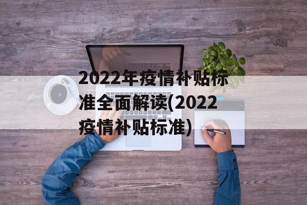2022年疫情补贴标准全面解读(2022疫情补贴标准)