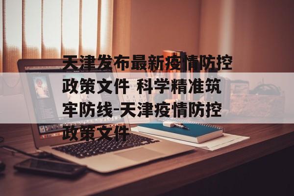 天津发布最新疫情防控政策文件 科学精准筑牢防线-天津疫情防控政策文件