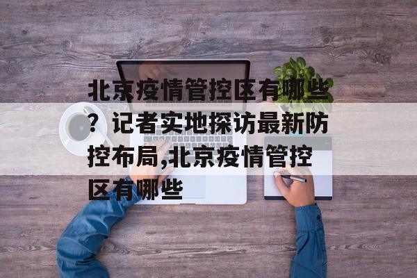 北京疫情管控区有哪些？记者实地探访最新防控布局,北京疫情管控区有哪些