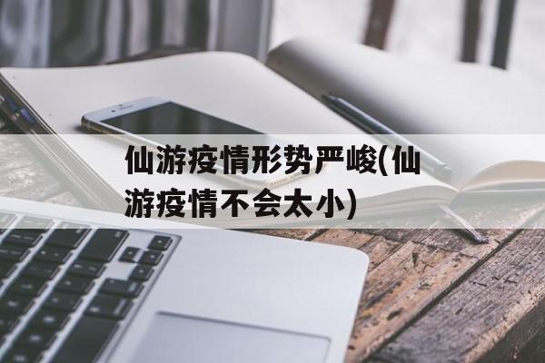 仙游疫情形势严峻(仙游疫情不会太小) 仙游疫情形势严峻(仙游疫情不会太小)