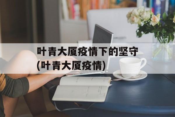 叶青大厦疫情下的坚守(叶青大厦疫情)